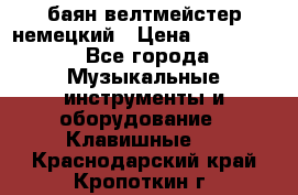баян велтмейстер немецкий › Цена ­ 250 000 - Все города Музыкальные инструменты и оборудование » Клавишные   . Краснодарский край,Кропоткин г.